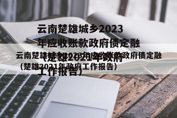 云南楚雄城乡2023年应收账款政府债定融（楚雄2021年政府工作报告）