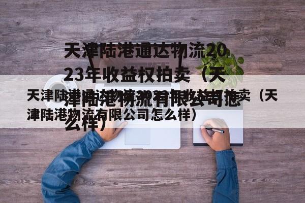 天津陆港通达物流2023年收益权拍卖（天津陆港物流有限公司怎么样）