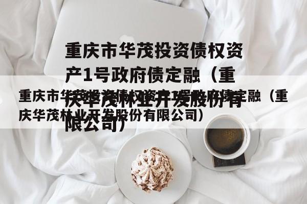 重庆市华茂投资债权资产1号政府债定融（重庆华茂林业开发股份有限公司）