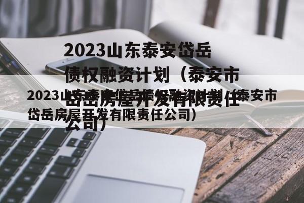 2023山东泰安岱岳债权融资计划（泰安市岱岳房屋开发有限责任公司）