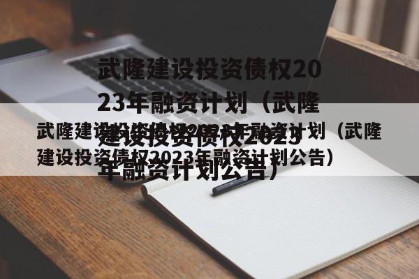 武隆建设投资债权2023年融资计划（武隆建设投资债权2023年融资计划公告）