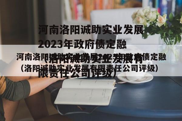 河南洛阳诚助实业发展2023年政府债定融（洛阳诚助实业发展有限责任公司评级）