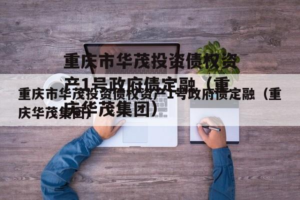 重庆市华茂投资债权资产1号政府债定融（重庆华茂集团）