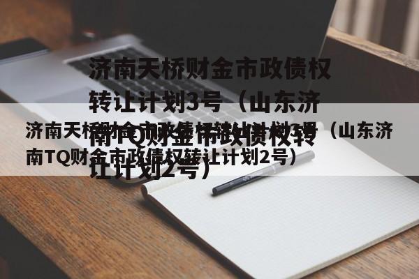 济南天桥财金市政债权转让计划3号（山东济南TQ财金市政债权转让计划2号）