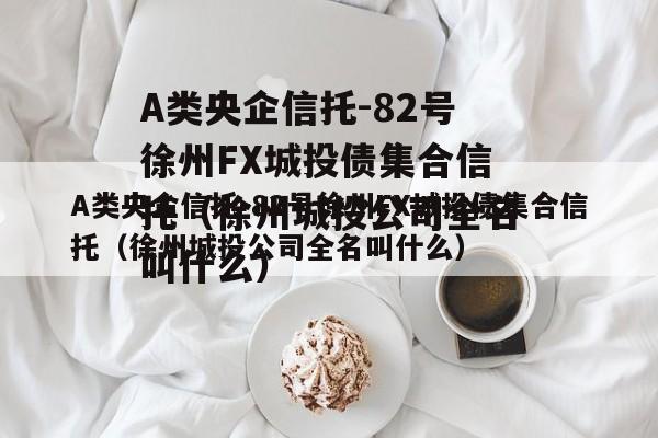 A类央企信托-82号徐州FX城投债集合信托（徐州城投公司全名叫什么）