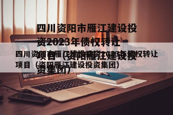 四川资阳市雁江建设投资2023年债权转让项目（资阳雁江建设投资集团）