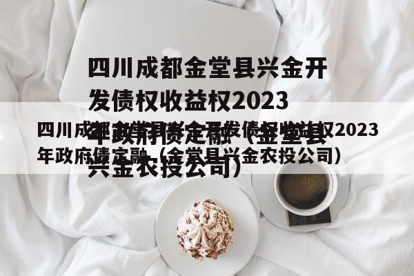 四川成都金堂县兴金开发债权收益权2023年政府债定融（金堂县兴金农投公司）