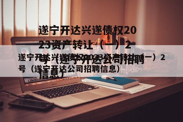 遂宁开达兴遂债权2023资产转让（一）2号（遂宁开达公司招聘信息）