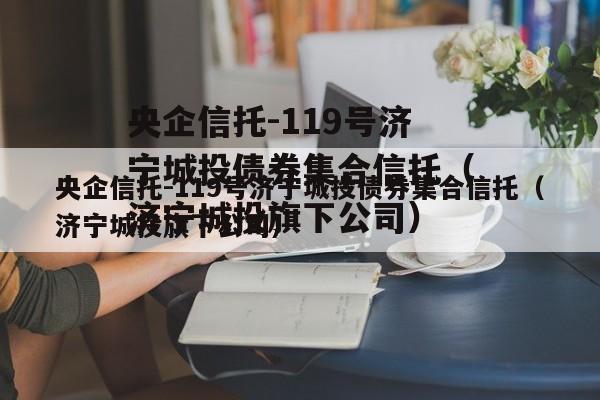 央企信托-119号济宁城投债券集合信托（济宁城投旗下公司）