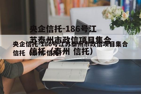 央企信托-186号江苏泰州市政信项目集合信托（泰州 信托）