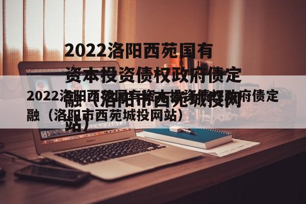 2022洛阳西苑国有资本投资债权政府债定融（洛阳市西苑城投网站）