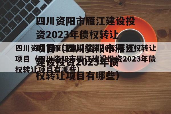 四川资阳市雁江建设投资2023年债权转让项目（四川资阳市雁江建设投资2023年债权转让项目有哪些）