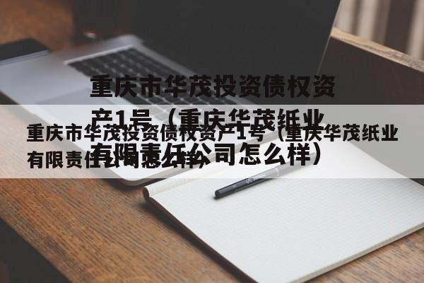 重庆市华茂投资债权资产1号（重庆华茂纸业有限责任公司怎么样）