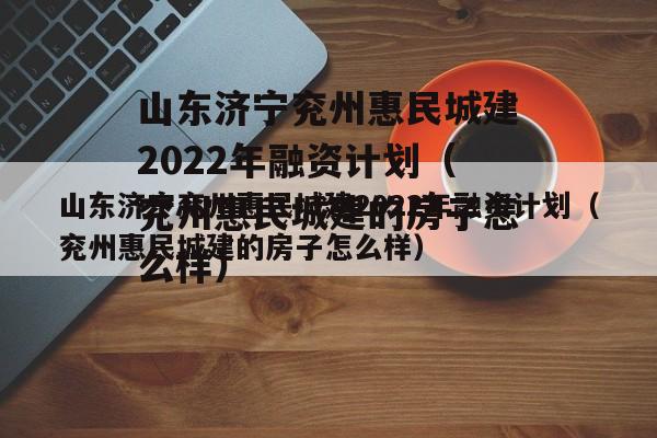 山东济宁兖州惠民城建2022年融资计划（兖州惠民城建的房子怎么样）