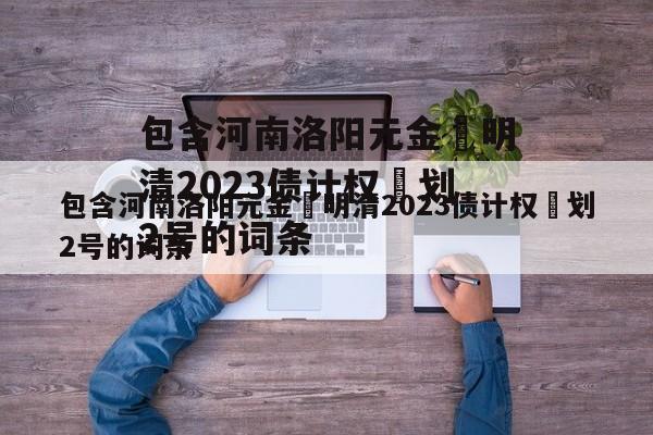 包含河南洛阳元金‬明清2023债计权‬划2号的词条