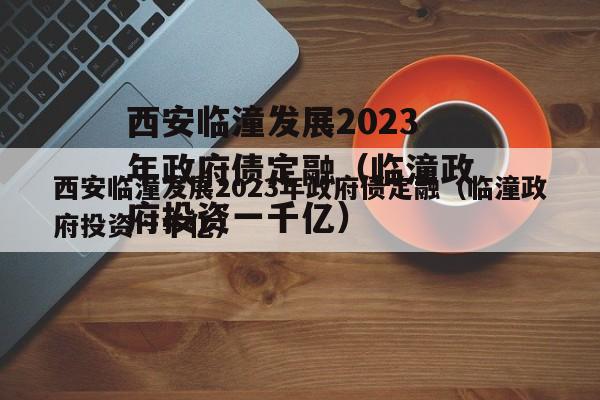 西安临潼发展2023年政府债定融（临潼政府投资一千亿）