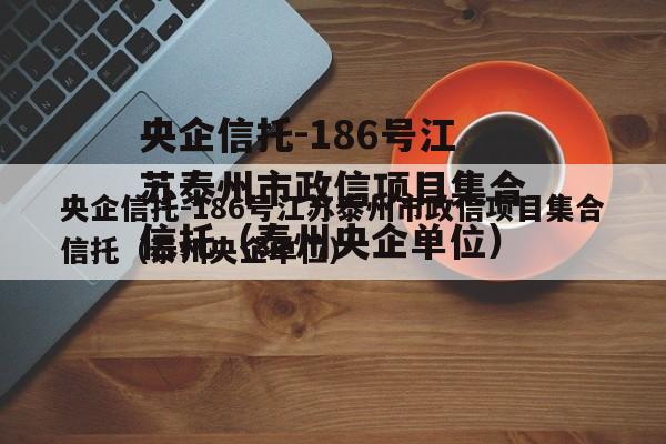 央企信托-186号江苏泰州市政信项目集合信托（泰州央企单位）