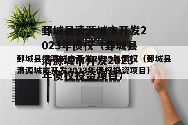 鄄城县清源城市开发2023年债权（鄄城县清源城市开发2023年债权投资项目）