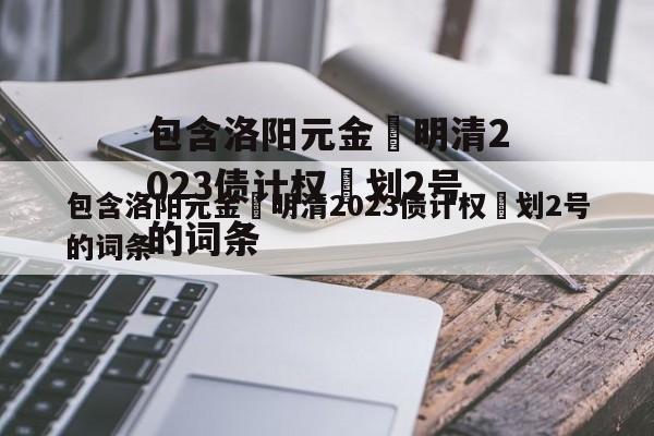 包含洛阳元金‬明清2023债计权‬划2号的词条