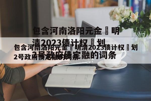 包含河南洛阳元金‬明清2023债计权‬划2号政府债定融的词条