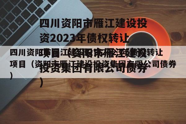 四川资阳市雁江建设投资2023年债权转让项目（资阳市雁江建设投资集团有限公司债券）