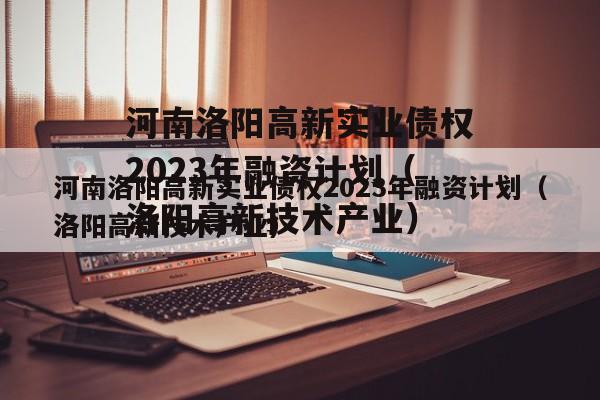 河南洛阳高新实业债权2023年融资计划（洛阳高新技术产业）