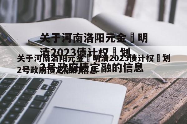 关于河南洛阳元金‬明清2023债计权‬划2号政府债定融的信息