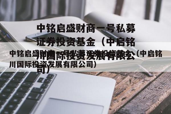 中铭启盛财商一号私募证券投资基金（中启铭川国际投资发展有限公司）