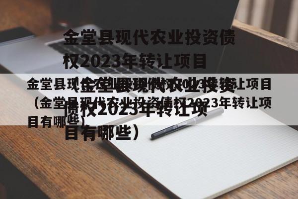 金堂县现代农业投资债权2023年转让项目（金堂县现代农业投资债权2023年转让项目有哪些）