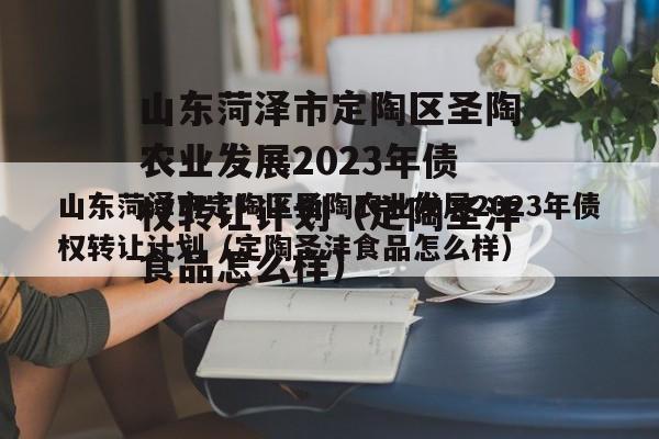 山东菏泽市定陶区圣陶农业发展2023年债权转让计划（定陶圣沣食品怎么样）