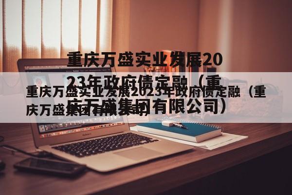 重庆万盛实业发展2023年政府债定融（重庆万盛集团有限公司）