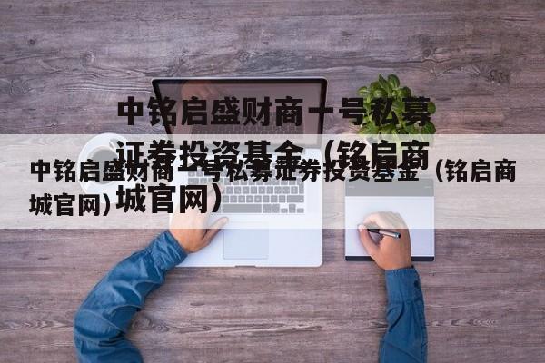 中铭启盛财商一号私募证券投资基金（铭启商城官网）