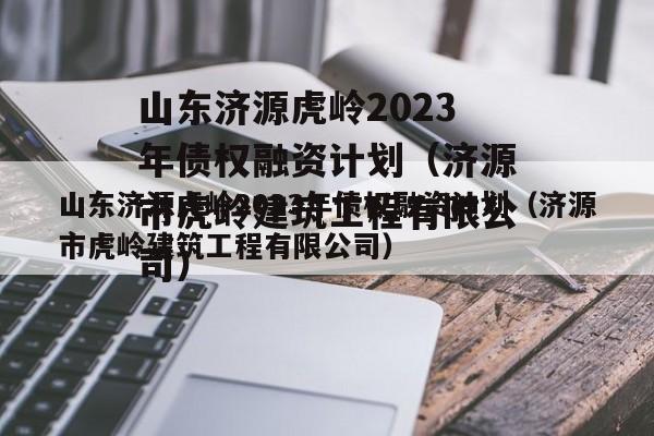 山东济源虎岭2023年债权融资计划（济源市虎岭建筑工程有限公司）