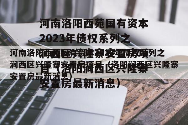 河南洛阳西苑国有资本2023年债权系列之涧西区兴隆寨安置房项目（洛阳涧西区兴隆寨安置房最新消息）