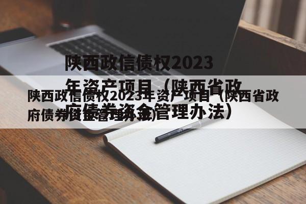 陕西政信债权2023年资产项目（陕西省政府债券资金管理办法）