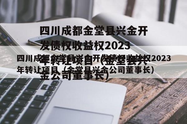 四川成都金堂县兴金开发债权收益权2023年转让项目（金堂县兴金公司董事长）