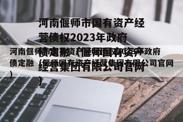 河南偃师市国有资产经营债权2023年政府债定融（偃师国有资产经营集团有限公司官网）