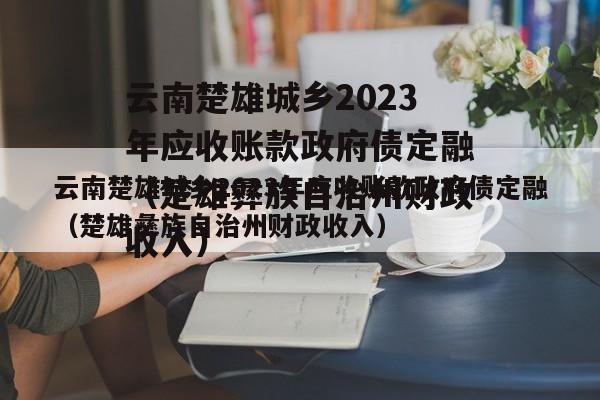 云南楚雄城乡2023年应收账款政府债定融（楚雄彝族自治州财政收入）