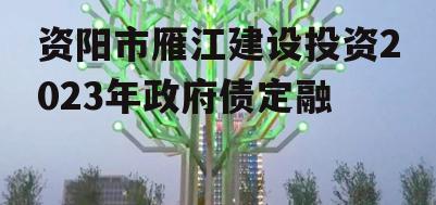 资阳市雁江建设投资2023年政府债定融