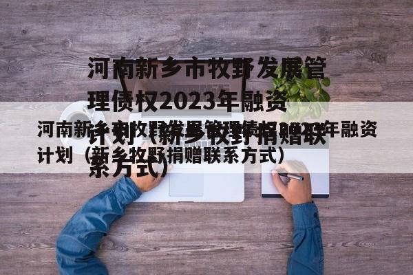 河南新乡市牧野发展管理债权2023年融资计划（新乡牧野捐赠联系方式）