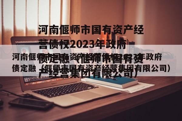 河南偃师市国有资产经营债权2023年政府债定融（偃师市国有资产经营集团有限公司）