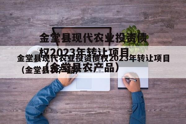 金堂县现代农业投资债权2023年转让项目（金堂县农产品）