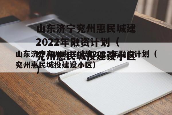 山东济宁兖州惠民城建2022年融资计划（兖州惠民城投建设小区）