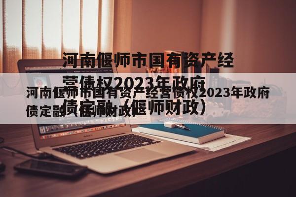 河南偃师市国有资产经营债权2023年政府债定融（偃师财政）