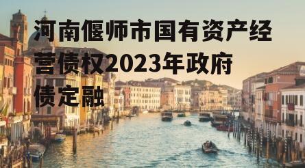 河南偃师市国有资产经营债权2023年政府债定融