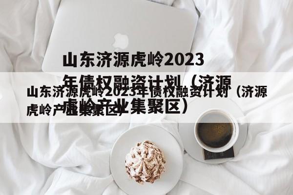 山东济源虎岭2023年债权融资计划（济源虎岭产业集聚区）