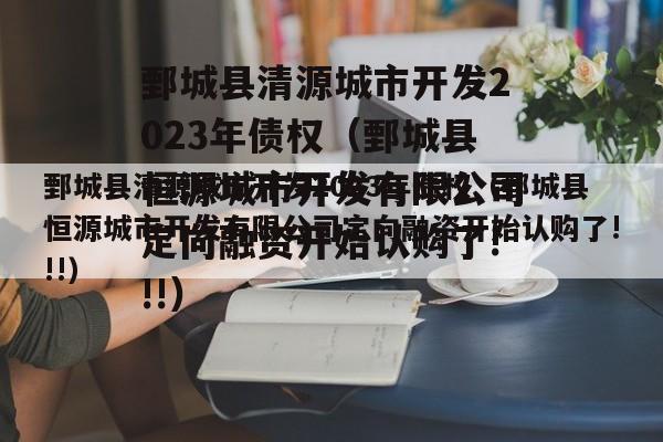 鄄城县清源城市开发2023年债权（鄄城县恒源城市开发有限公司定向融资开始认购了!!!）