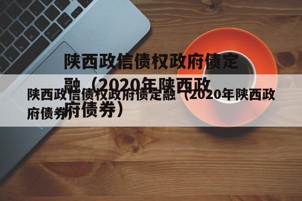 陕西政信债权政府债定融（2020年陕西政府债券）