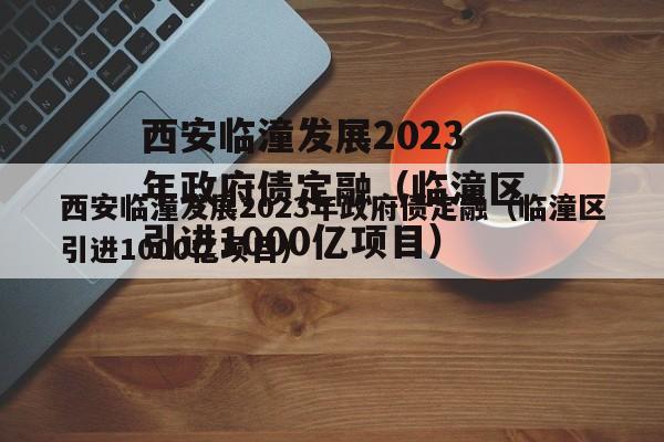 西安临潼发展2023年政府债定融（临潼区引进1000亿项目）