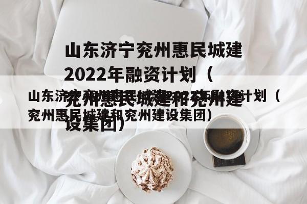 山东济宁兖州惠民城建2022年融资计划（兖州惠民城建和兖州建设集团）